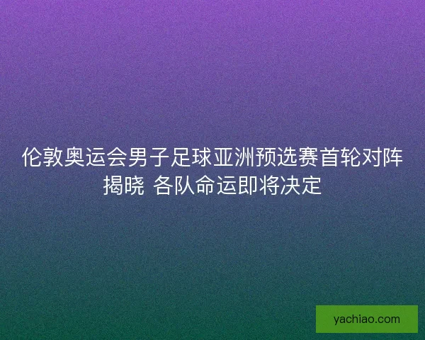 伦敦奥运会男子足球亚洲预选赛首轮对阵揭晓 各队命运即将决定