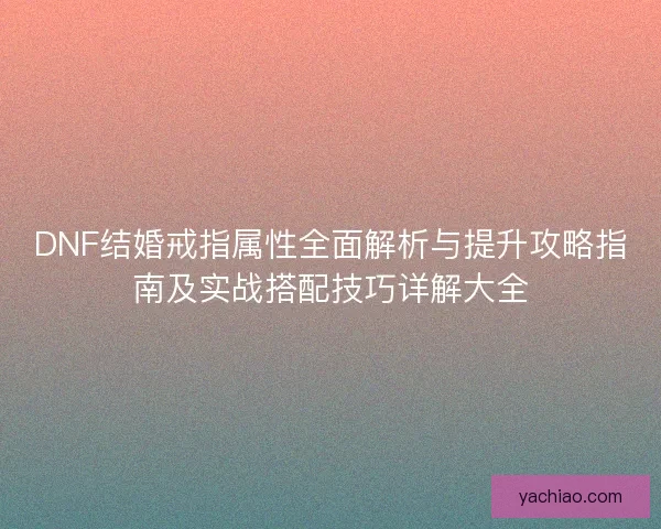 DNF结婚戒指属性全面解析与提升攻略指南及实战搭配技巧详解大全