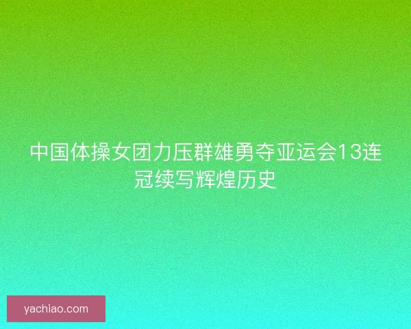 中国体操女团力压群雄勇夺亚运会13连冠续写辉煌历史