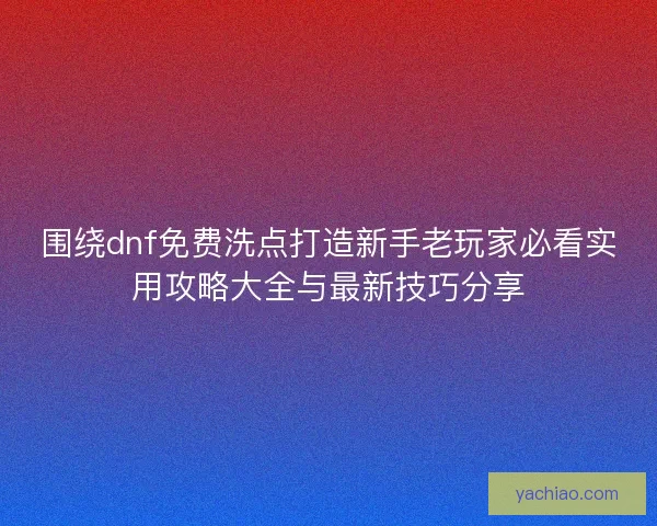 围绕dnf免费洗点打造新手老玩家必看实用攻略大全与最新技巧分享