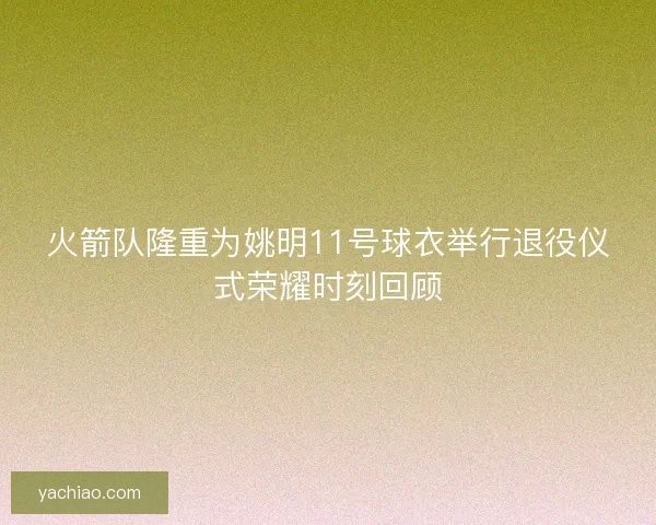 火箭队隆重为姚明11号球衣举行退役仪式荣耀时刻回顾