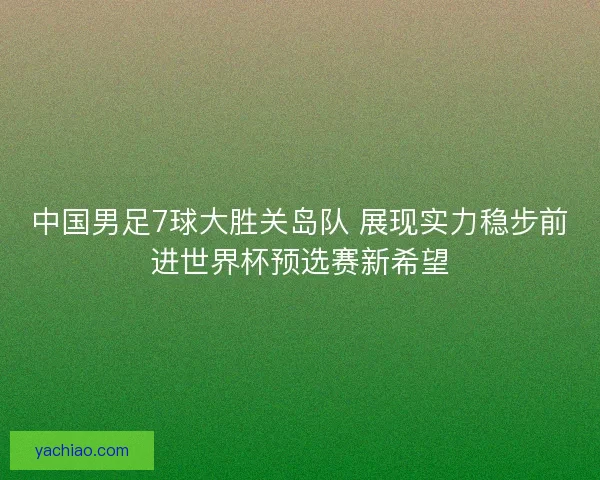 中国男足7球大胜关岛队 展现实力稳步前进世界杯预选赛新希望