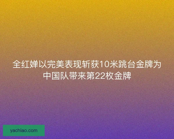 全红婵以完美表现斩获10米跳台金牌为中国队带来第22枚金牌