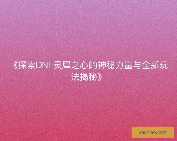 《探索DNF灵犀之心的神秘力量与全新玩法揭秘》