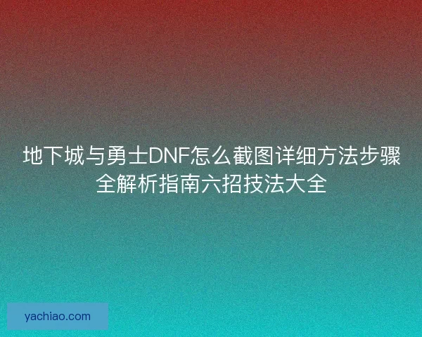 地下城与勇士DNF怎么截图详细方法步骤全解析指南六招技法大全