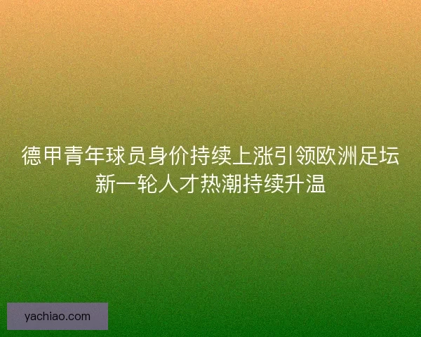 德甲青年球员身价持续上涨引领欧洲足坛新一轮人才热潮持续升温