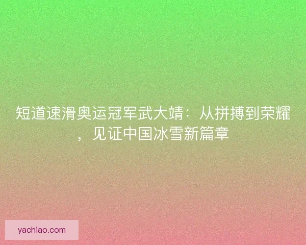 短道速滑奥运冠军武大靖：从拼搏到荣耀，见证中国冰雪新篇章