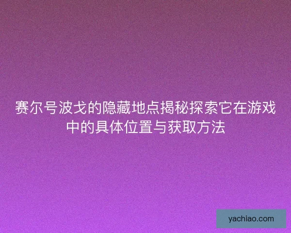 赛尔号波戈的隐藏地点揭秘探索它在游戏中的具体位置与获取方法